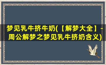 梦见乳牛挤牛奶(【解梦大全】- 周公解梦之梦见乳牛挤奶含义)